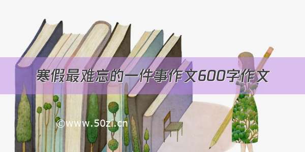 寒假最难忘的一件事作文600字作文