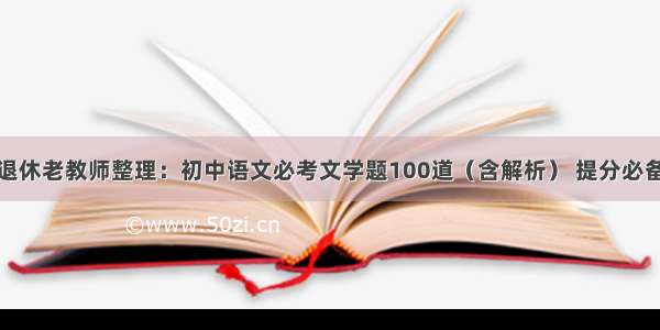 退休老教师整理：初中语文必考文学题100道（含解析） 提分必备