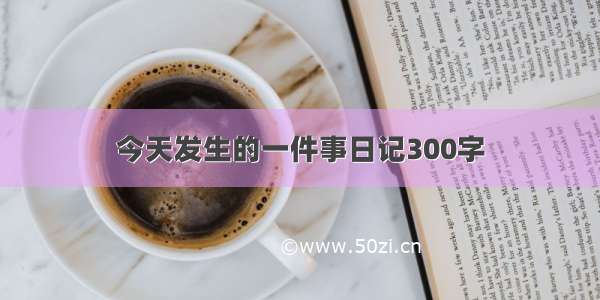 今天发生的一件事日记300字