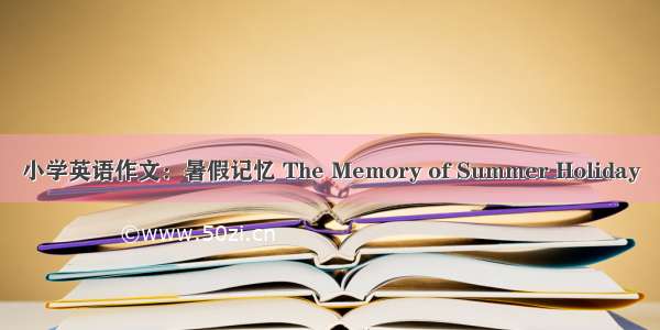 小学英语作文：暑假记忆 The Memory of Summer Holiday