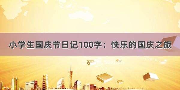 小学生国庆节日记100字：快乐的国庆之旅