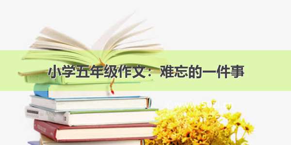 小学五年级作文：难忘的一件事