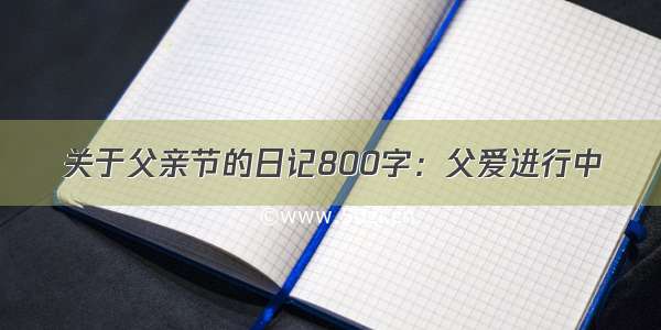 关于父亲节的日记800字：父爱进行中