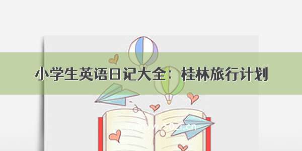 小学生英语日记大全：桂林旅行计划