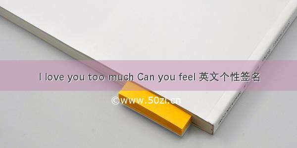 I love you too much Can you feel 英文个性签名
