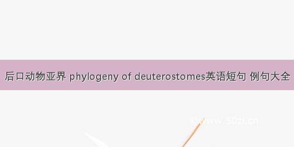 后口动物亚界 phylogeny of deuterostomes英语短句 例句大全