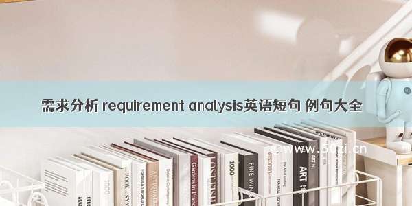 需求分析 requirement analysis英语短句 例句大全