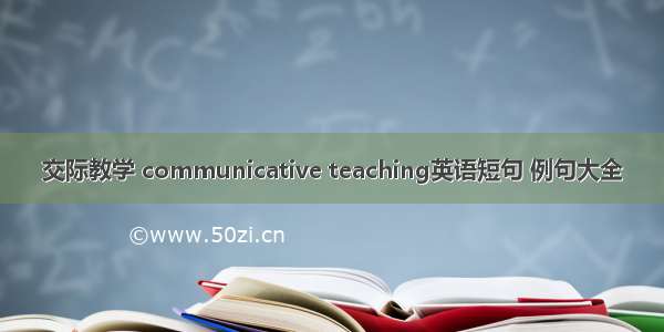 交际教学 communicative teaching英语短句 例句大全