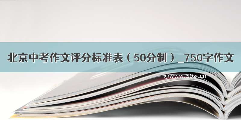 北京中考作文评分标准表（50分制）_750字作文