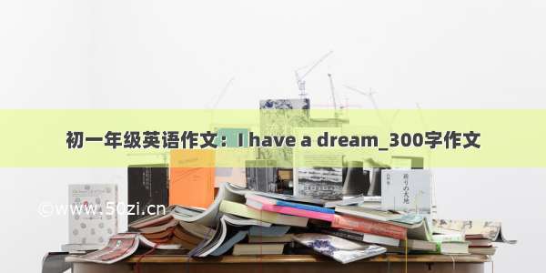 初一年级英语作文：I have a dream_300字作文
