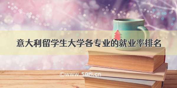 意大利留学生大学各专业的就业率排名