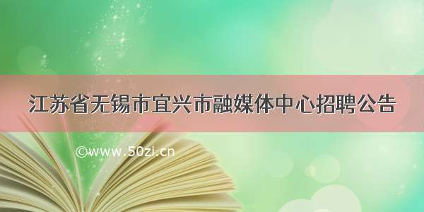 江苏省无锡市宜兴市融媒体中心招聘公告