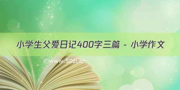 小学生父爱日记400字三篇 - 小学作文