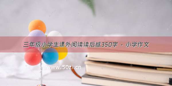 三年级小学生课外阅读读后感350字 - 小学作文