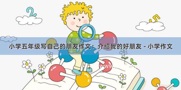 小学五年级写自己的朋友作文：介绍我的好朋友 - 小学作文