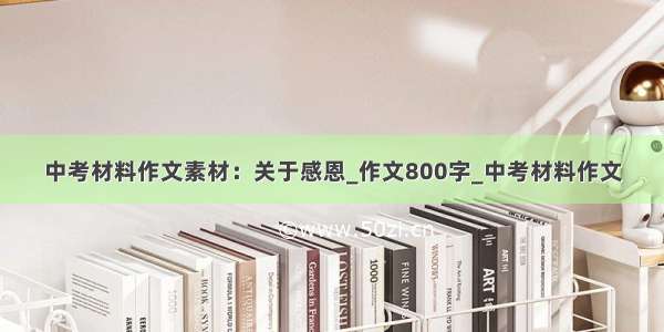 中考材料作文素材：关于感恩_作文800字_中考材料作文