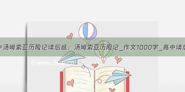 高中汤姆索亚历险记读后感：汤姆索亚历险记_作文1000字_高中读后感