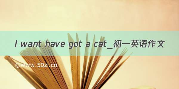 I want have got a cat_初一英语作文