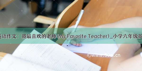 六年级英语作文：我最喜欢的老师(My Favorite Teacher)_小学六年级英语作文