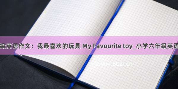 六年级英语作文：我最喜欢的玩具 My Favourite toy_小学六年级英语作文