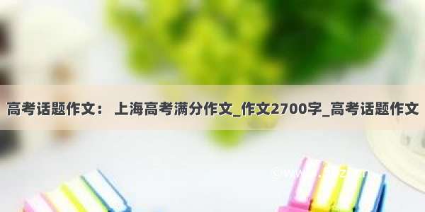 高考话题作文： 上海高考满分作文_作文2700字_高考话题作文