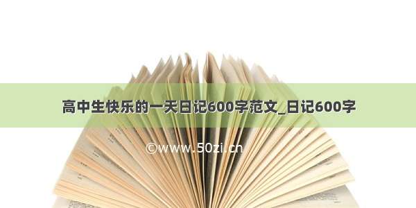 高中生快乐的一天日记600字范文_日记600字