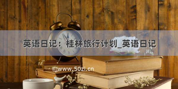 英语日记：桂林旅行计划_英语日记