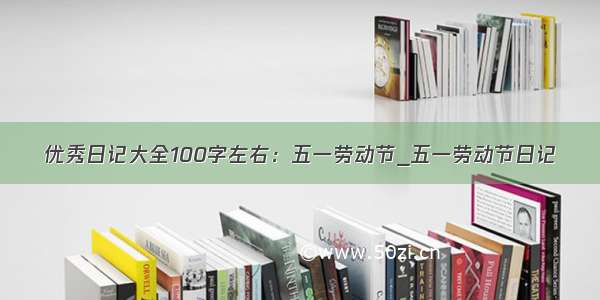 优秀日记大全100字左右：五一劳动节_五一劳动节日记