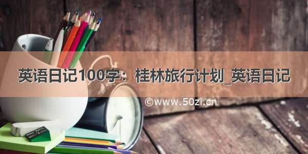 英语日记100字：桂林旅行计划_英语日记
