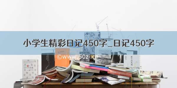 小学生精彩日记450字_日记450字
