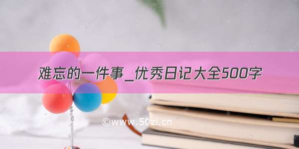 难忘的一件事_优秀日记大全500字