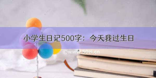 小学生日记500字：今天我过生日