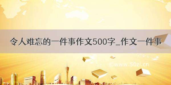 令人难忘的一件事作文500字_作文一件事