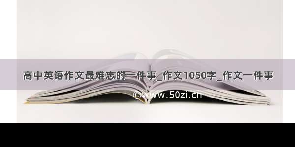 高中英语作文最难忘的一件事_作文1050字_作文一件事