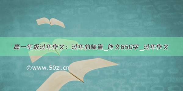 高一年级过年作文：过年的味道_作文850字_过年作文