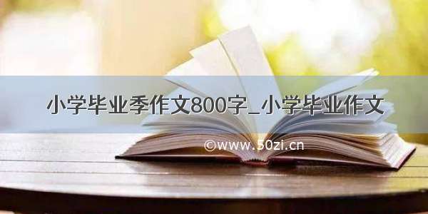 小学毕业季作文800字_小学毕业作文