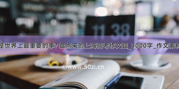 什么是世界上最重要的事? 盘点来的上海高考作文题_3000字_作文素材大全