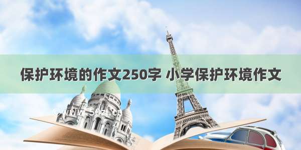 保护环境的作文250字 小学保护环境作文