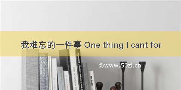 我难忘的一件事 One thing I cant for