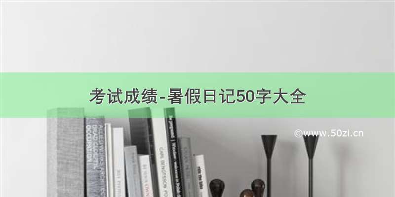 考试成绩-暑假日记50字大全