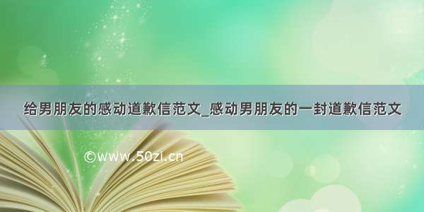 给男朋友的感动道歉信范文_感动男朋友的一封道歉信范文