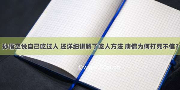 孙悟空说自己吃过人 还详细讲解了吃人方法 唐僧为何打死不信？