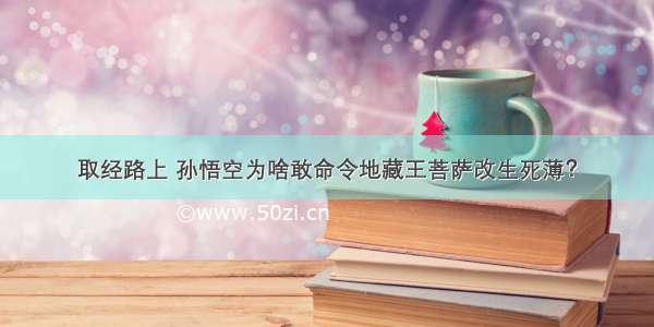 取经路上 孙悟空为啥敢命令地藏王菩萨改生死薄？