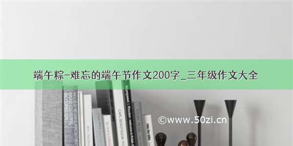 端午粽-难忘的端午节作文200字_三年级作文大全