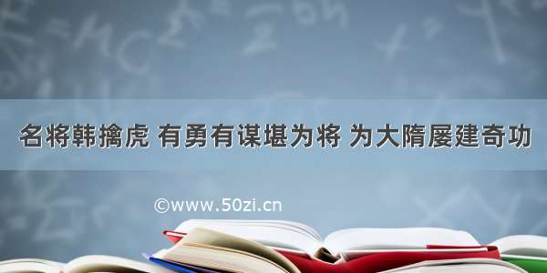 名将韩擒虎 有勇有谋堪为将 为大隋屡建奇功