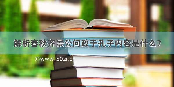 解析春秋齐景公问政于孔子内容是什么？