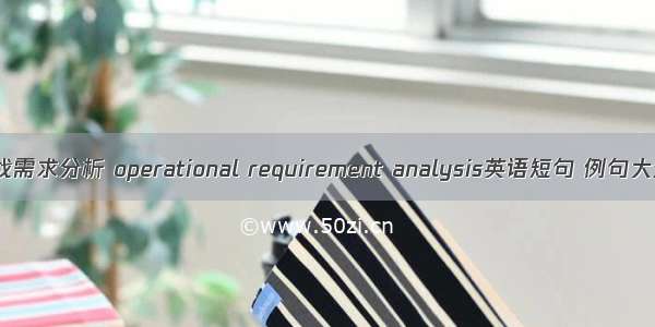 作战需求分析 operational requirement analysis英语短句 例句大全