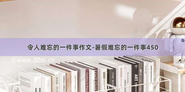 令人难忘的一件事作文-暑假难忘的一件事450