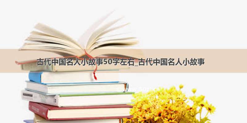 古代中国名人小故事50字左右_古代中国名人小故事