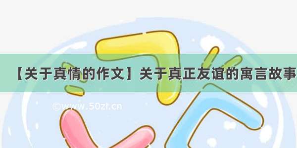 【关于真情的作文】关于真正友谊的寓言故事